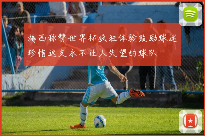 梅西称赞世界杯疯狂体验鼓励球迷珍惜这支永不让人失望的球队