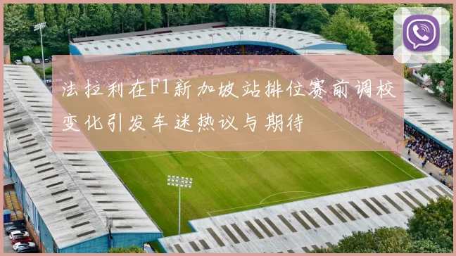 法拉利在F1新加坡站排位赛前调校变化引发车迷热议与期待