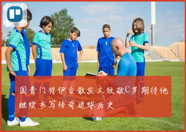 国青门将伊合散发文致敬C罗期待他继续书写传奇进球历史