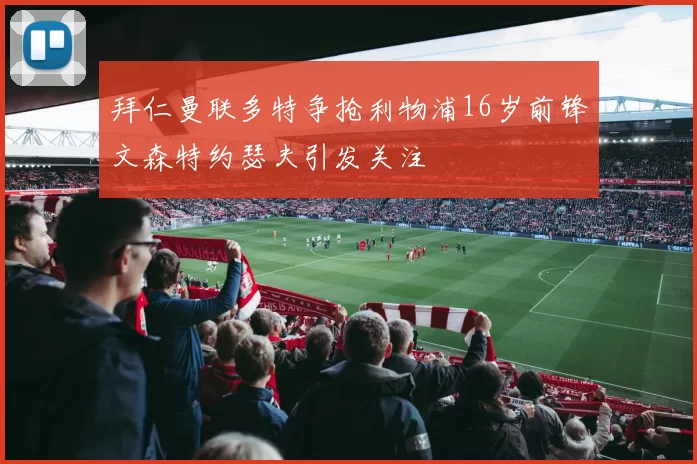 拜仁曼联多特争抢利物浦16岁前锋文森特约瑟夫引发关注