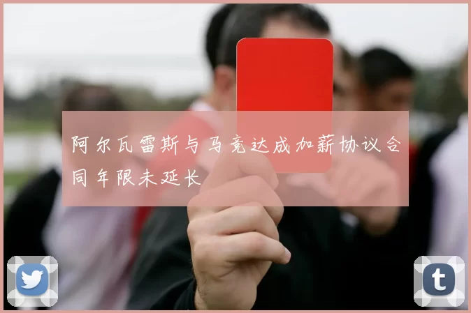 阿尔瓦雷斯与马竞达成加薪协议合同年限未延长