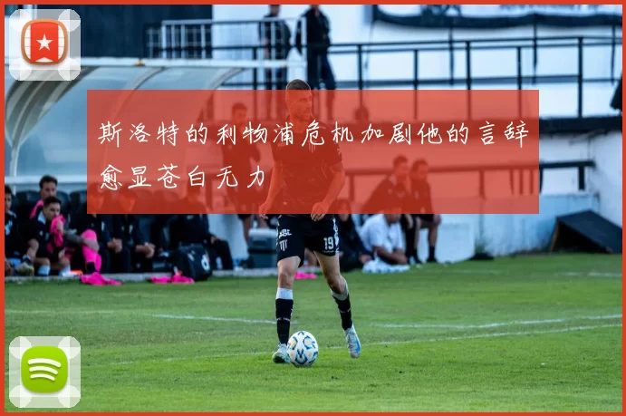 斯洛特的利物浦危机加剧他的言辞愈显苍白无力