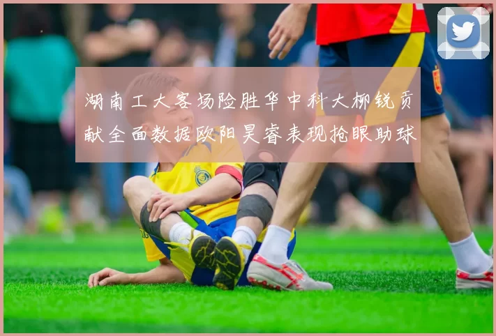 湖南工大客场险胜华中科大柳锐贡献全面数据欧阳昊睿表现抢眼助球队取胜