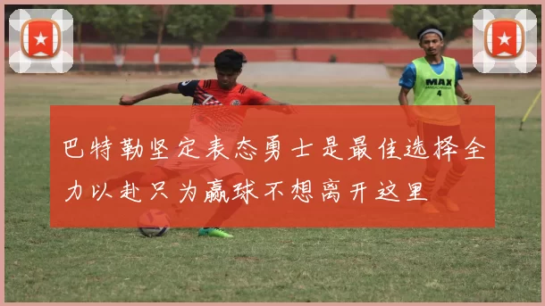 巴特勒坚定表态勇士是最佳选择全力以赴只为赢球不想离开这里