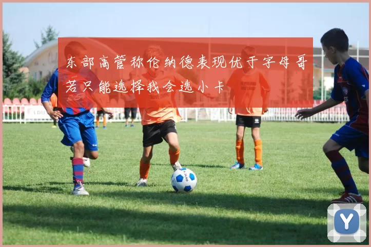 东部高管称伦纳德表现优于字母哥若只能选择我会选小卡