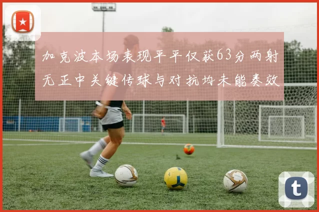 加克波本场表现平平仅获63分两射无正中关键传球与对抗均未能奏效