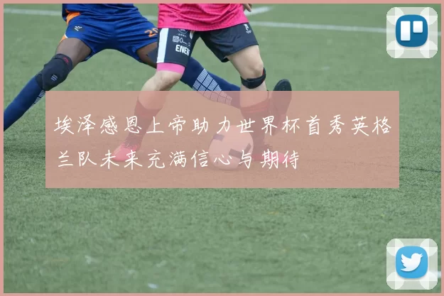埃泽感恩上帝助力世界杯首秀英格兰队未来充满信心与期待