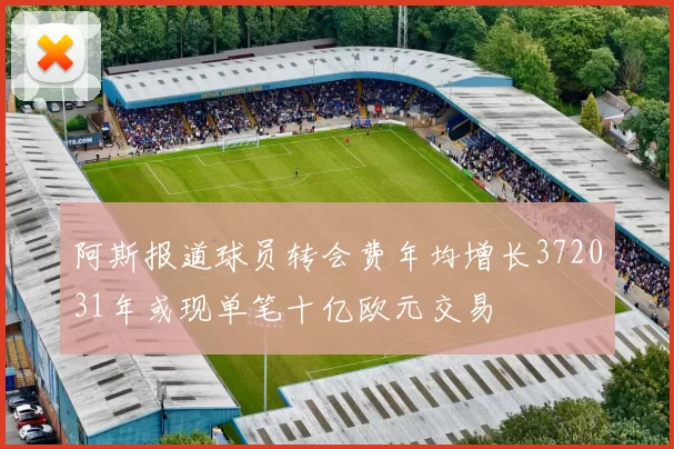 阿斯报道球员转会费年均增长372031年或现单笔十亿欧元交易