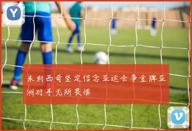 米利西奇坚定信念亚运会争金牌亚洲对手无所畏惧