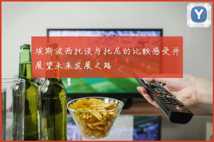 埃斯波西托谈与托尼的比较感受并展望未来发展之路
