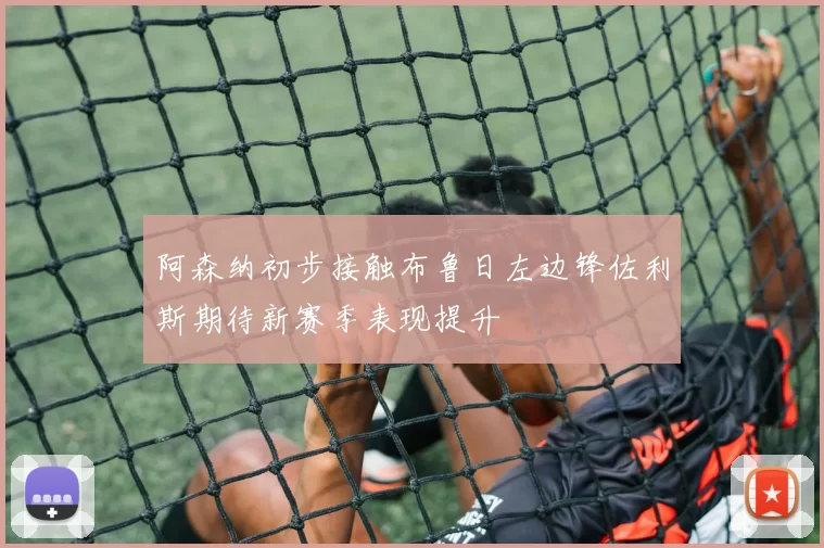阿森纳初步接触布鲁日左边锋佐利斯期待新赛季表现提升