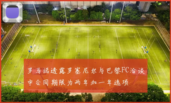 罗马诺透露罗塞尼尔与巴黎FC洽谈中合同期限为两年加一年选项