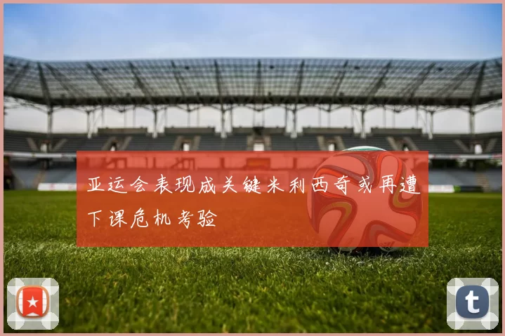 亚运会表现成关键米利西奇或再遭下课危机考验