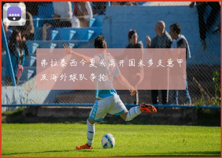 弗拉泰西今夏或离开国米多支意甲及海外球队争抢