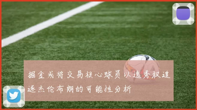 掘金或将交易核心球员以选秀权追逐杰伦布朗的可能性分析