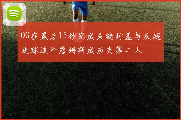 OG在最后15秒完成关键封盖与反超进球追平詹姆斯成历史第二人