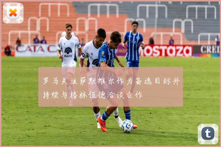 罗马关注萨默维尔作为备选目标并持续与格林伍德洽谈合作