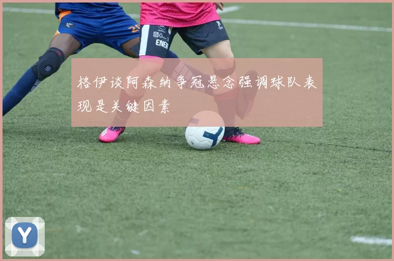 格伊谈阿森纳争冠悬念强调球队表现是关键因素