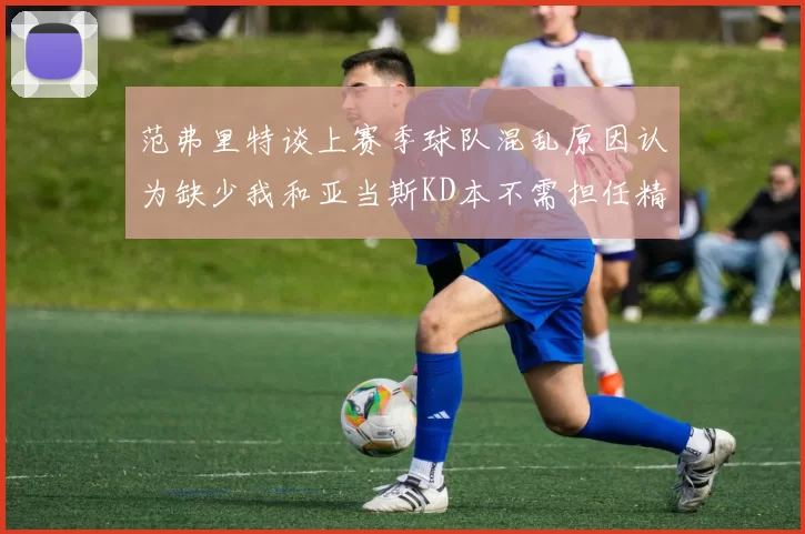 范弗里特谈上赛季球队混乱原因认为缺少我和亚当斯KD本不需担任精神领袖
