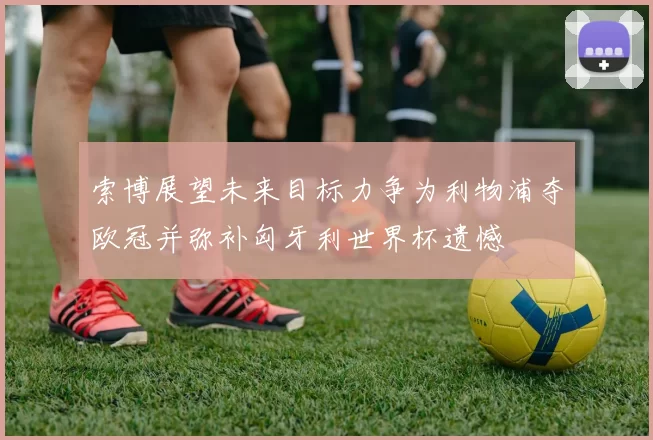 索博展望未来目标力争为利物浦夺欧冠并弥补匈牙利世界杯遗憾