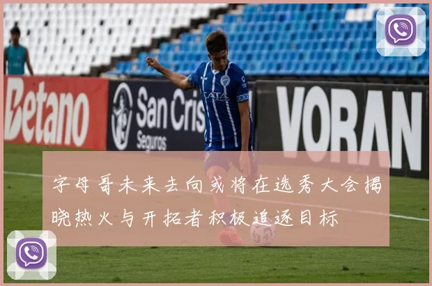 字母哥未来去向或将在选秀大会揭晓热火与开拓者积极追逐目标