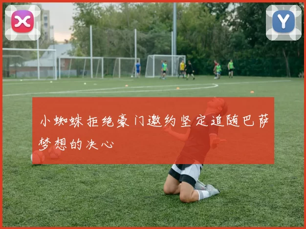小蜘蛛拒绝豪门邀约坚定追随巴萨梦想的决心